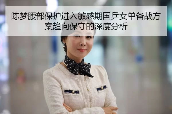 陈梦腰部保护进入敏感期国乒女单备战方案趋向保守的深度分析