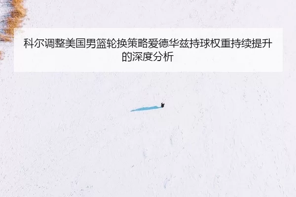 科尔调整美国男篮轮换策略爱德华兹持球权重持续提升的深度分析
