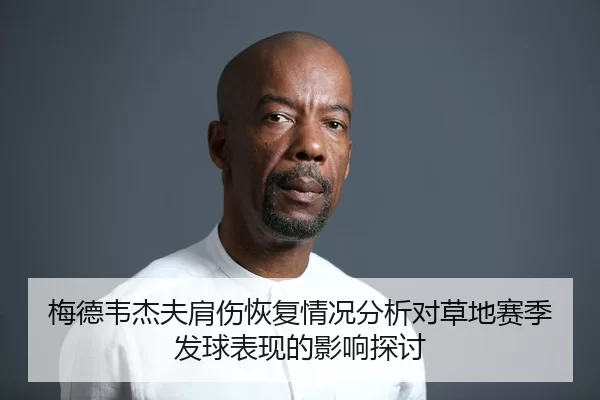 梅德韦杰夫肩伤恢复情况分析对草地赛季发球表现的影响探讨