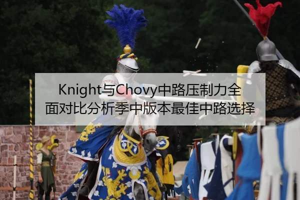 Knight与Chovy中路压制力全面对比分析季中版本最佳中路选择