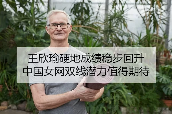 王欣瑜硬地成绩稳步回升 中国女网双线潜力值得期待