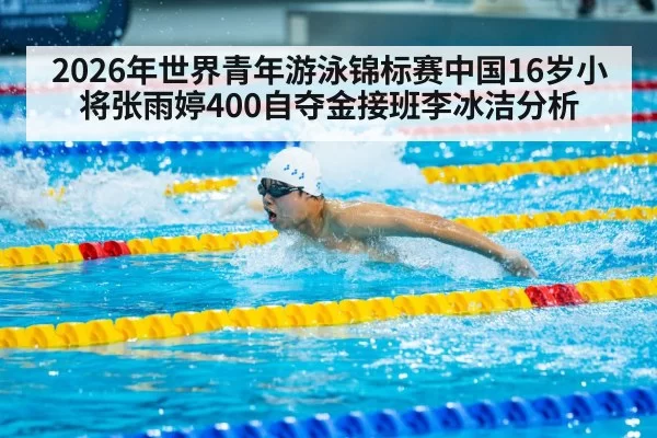 2026年世界青年游泳锦标赛中国16岁小将张雨婷400自夺金接班李冰洁分析 - bandaoyule