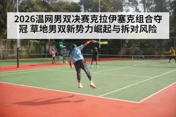 2026温网男双决赛克拉伊塞克组合夺冠 草地男双新势力崛起与拆对风险 - bandaoyule