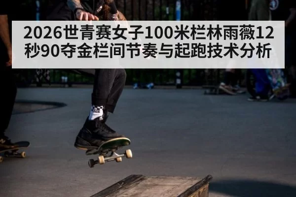 2026世青赛女子100米栏林雨薇12秒90夺金栏间节奏与起跑技术分析 - bandaoyule