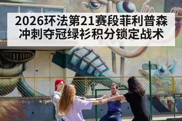 2026环法第21赛段菲利普森冲刺夺冠绿衫积分锁定战术 - bandaoyule