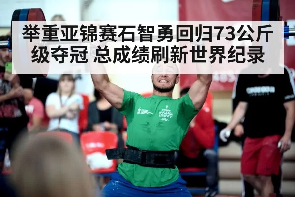 举重亚锦赛石智勇回归73公斤级夺冠 总成绩刷新世界纪录 - bandaoyule