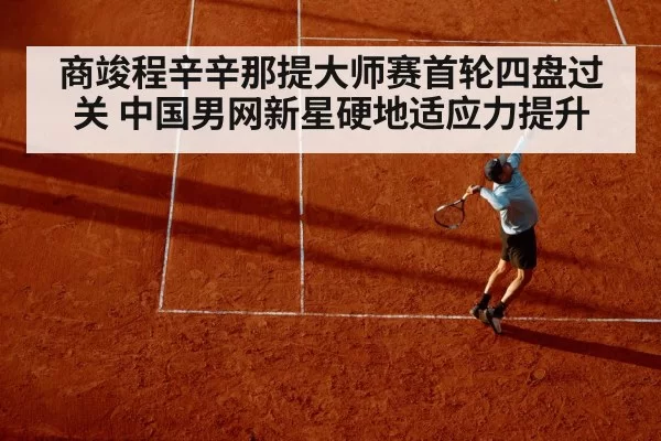 商竣程辛辛那提大师赛首轮四盘过关 中国男网新星硬地适应力提升 - bandaoyule