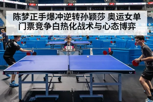 陈梦正手爆冲逆转孙颖莎 奥运女单门票竞争白热化战术与心态博弈 - bandaoyule