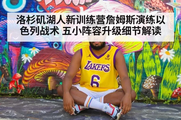 洛杉矶湖人新训练营詹姆斯演练以色列战术 五小阵容升级细节解读