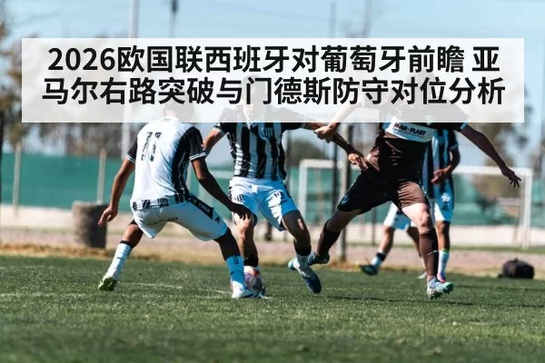 2026欧国联西班牙对葡萄牙前瞻 亚马尔右路突破与门德斯防守对位分析（bandaoyule）