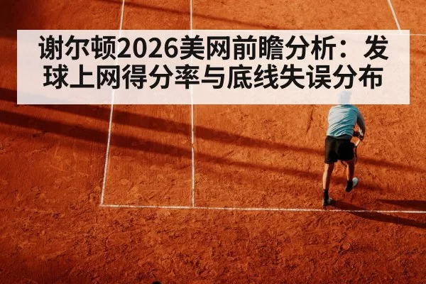 谢尔顿2026美网前瞻分析：发球上网得分率与底线失误分布 - bandaoyule