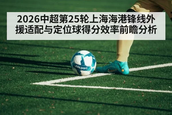 2026中超第25轮上海海港锋线外援适配与定位球得分效率前瞻分析 - bandaoyule